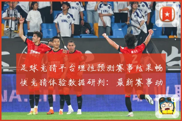 足球竞猜平台理性预测赛事结果畅快竞猜体验数据研判：最新赛事动态与深度分析