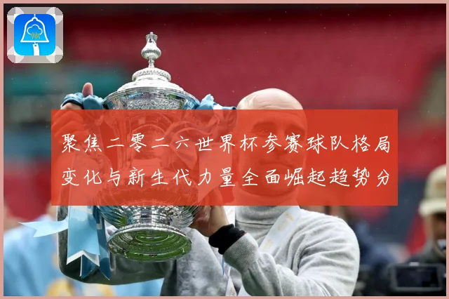 聚焦二零二六世界杯参赛球队格局变化与新生代力量全面崛起趋势分战术观察：最新赛事动态与深度分析