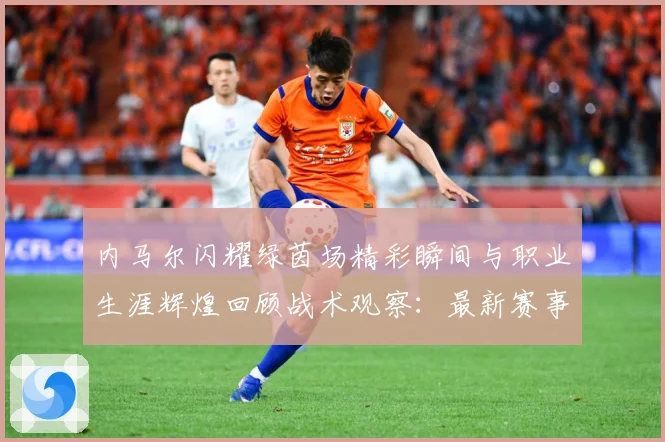 内马尔闪耀绿茵场精彩瞬间与职业生涯辉煌回顾战术观察：最新赛事动态与深度分析