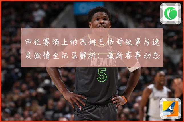 田径赛场上的西姆巴传奇故事与速度激情全记录解析：最新赛事动态与深度分析