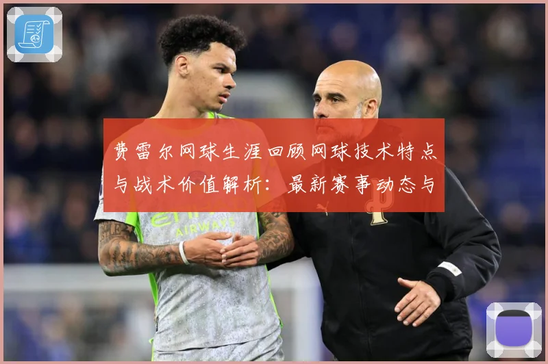 费雷尔网球生涯回顾网球技术特点与战术价值解析：最新赛事动态与深度分析
