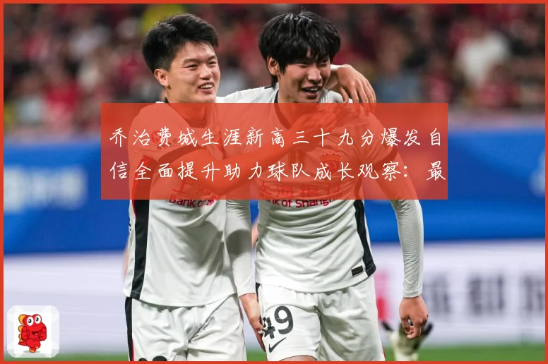 乔治费城生涯新高三十九分爆发自信全面提升助力球队成长观察：最新赛事动态与深度分析