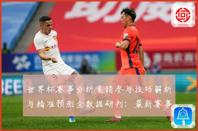 世界杯赛事分析竞猜参与技巧解析与精准预测全数据研判：最新赛事动态与深度分析