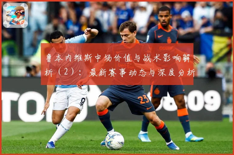 鲁本内维斯中场价值与战术影响解析（2）：最新赛事动态与深度分析