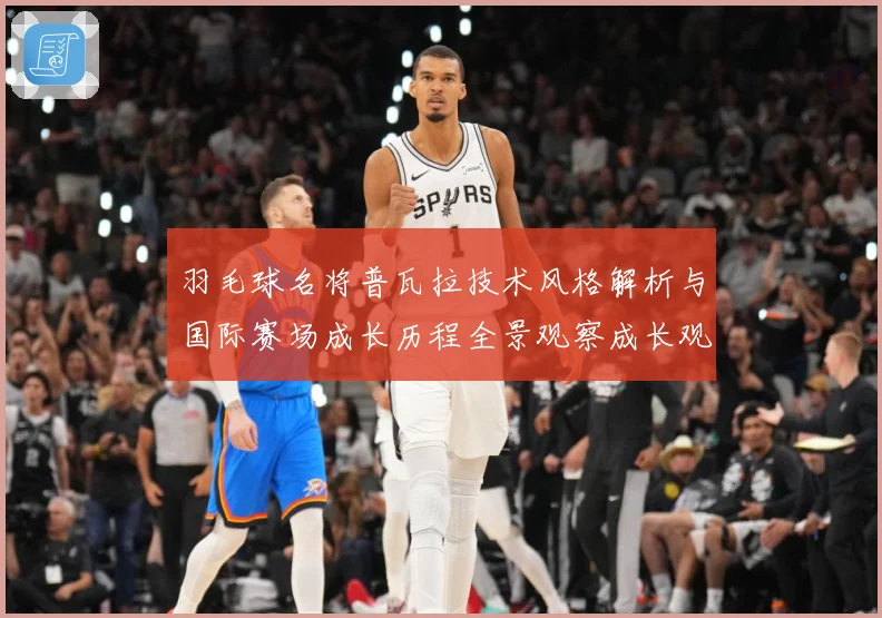 羽毛球名将普瓦拉技术风格解析与国际赛场成长历程全景观察成长观察：最新赛事动态与深度分析