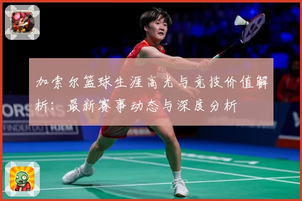 加索尔篮球生涯高光与竞技价值解析：最新赛事动态与深度分析