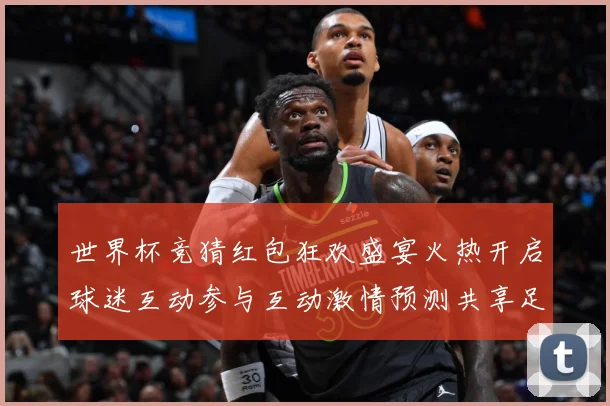 世界杯竞猜红包狂欢盛宴火热开启球迷互动参与互动激情预测共享足数据研判：最新赛事动态与深度分析
