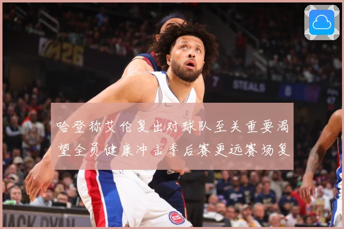 哈登称艾伦复出对球队至关重要渴望全员健康冲击季后赛更远赛场复盘：最新赛事动态与深度分析