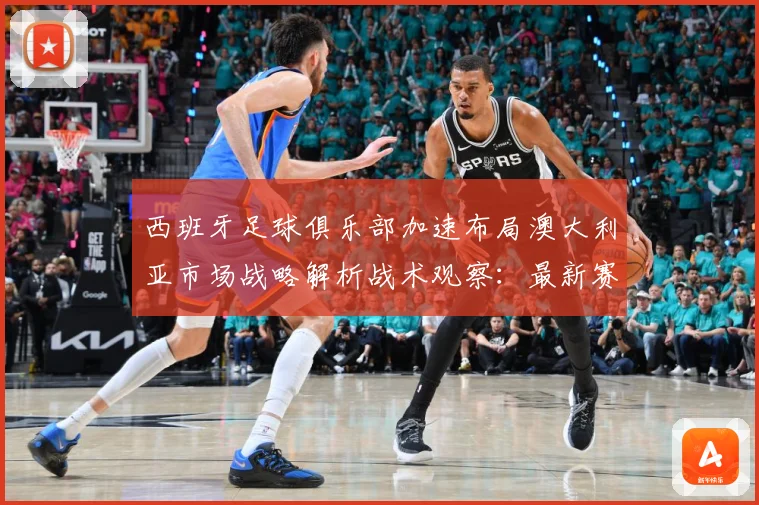 西班牙足球俱乐部加速布局澳大利亚市场战略解析战术观察：最新赛事动态与深度分析