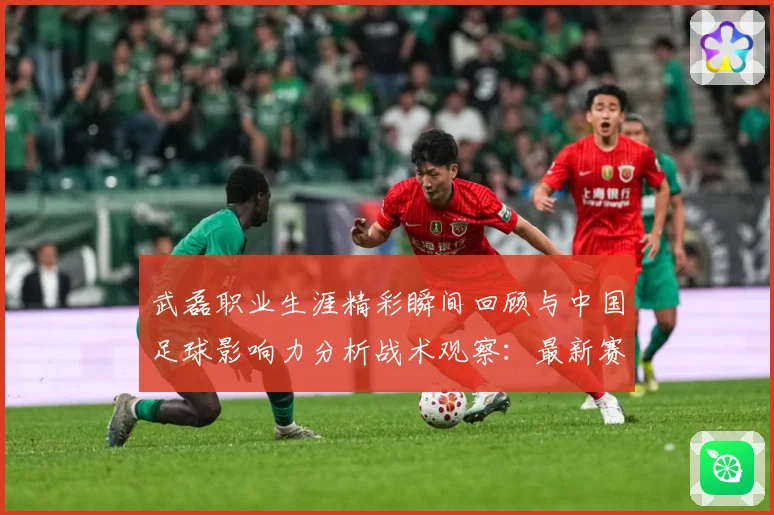 武磊职业生涯精彩瞬间回顾与中国足球影响力分析战术观察：最新赛事动态与深度分析