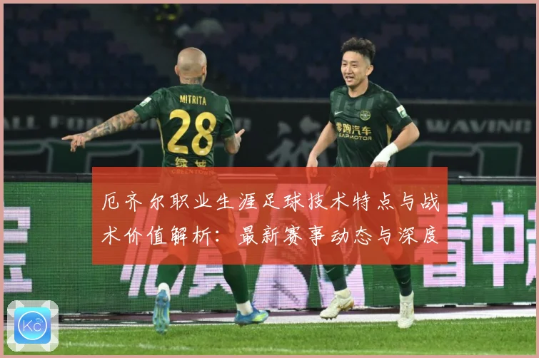 厄齐尔职业生涯足球技术特点与战术价值解析：最新赛事动态与深度分析