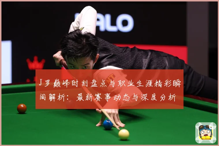 J罗巅峰时刻盘点与职业生涯精彩瞬间解析：最新赛事动态与深度分析
