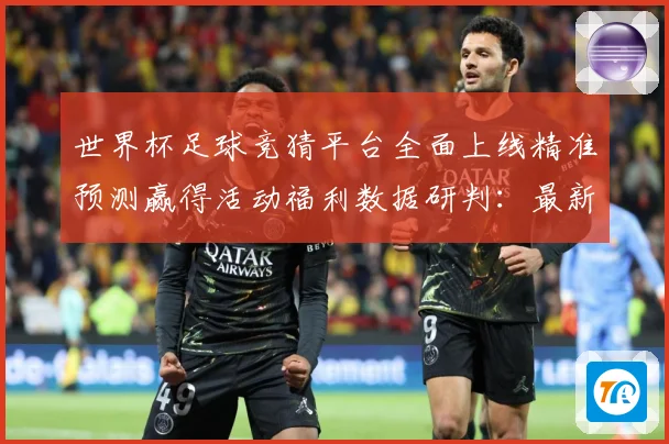 世界杯足球竞猜平台全面上线精准预测赢得活动福利数据研判：最新赛事动态与深度分析
