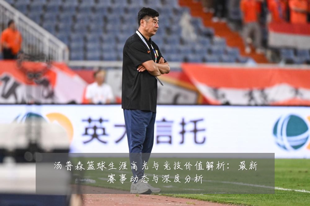 汤普森篮球生涯高光与竞技价值解析:最新赛事动态与深度分析