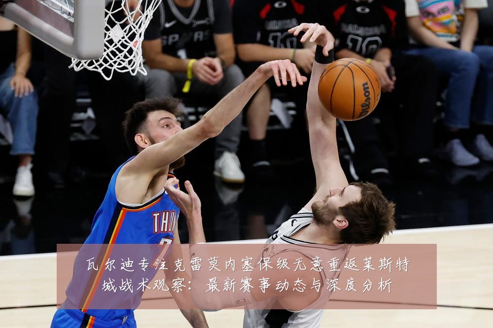 瓦尔迪专注克雷莫内塞保级无意重返莱斯特城战术观察:最新赛事动态与深度分析