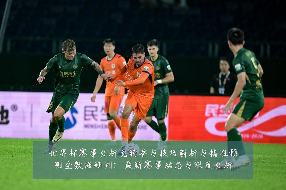 世界杯赛事分析竞猜参与技巧解析与精准预测全数据研判：最新赛事动态与深度分析