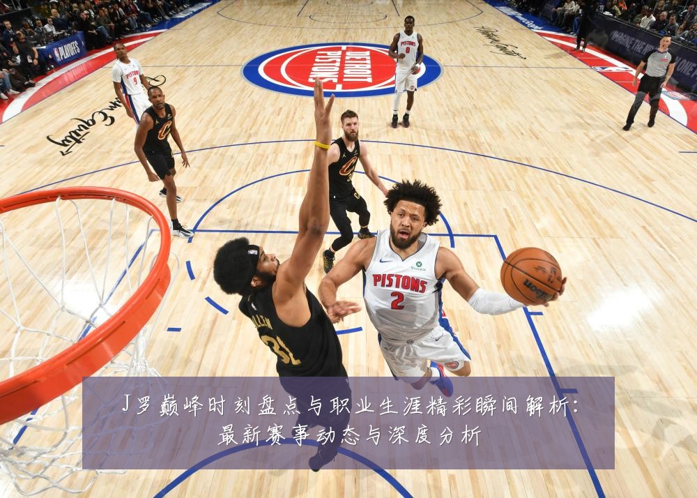 J罗巅峰时刻盘点与职业生涯精彩瞬间解析:最新赛事动态与深度分析