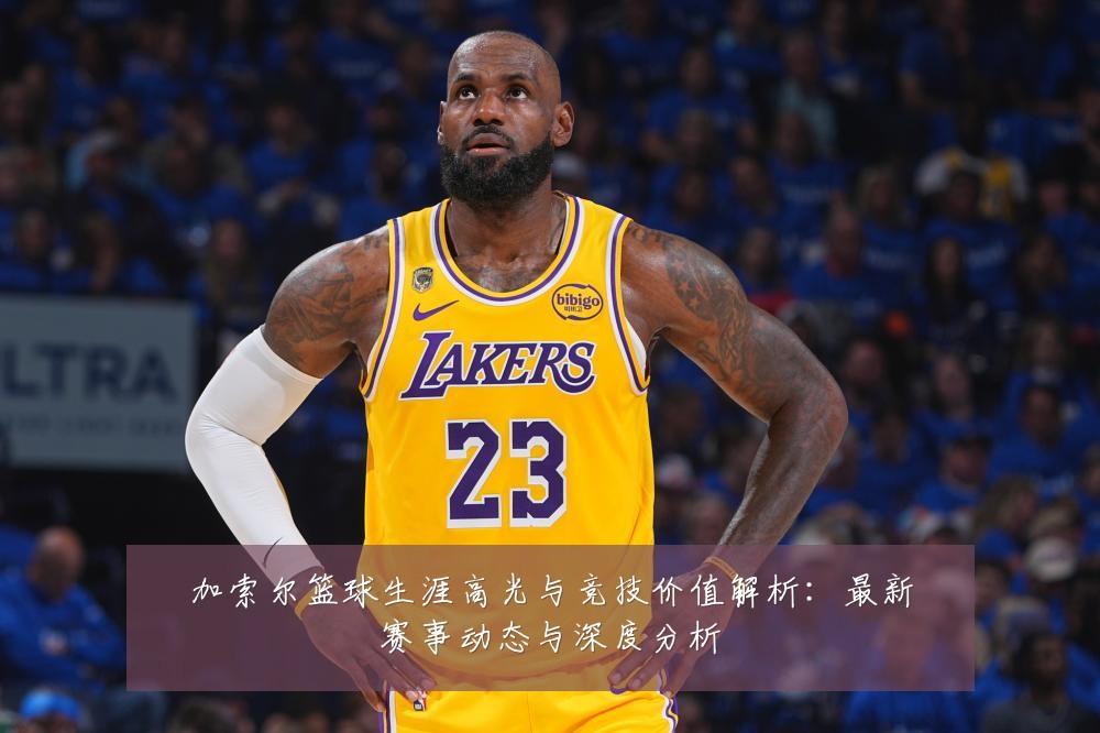 加索尔篮球生涯高光与竞技价值解析:最新赛事动态与深度分析