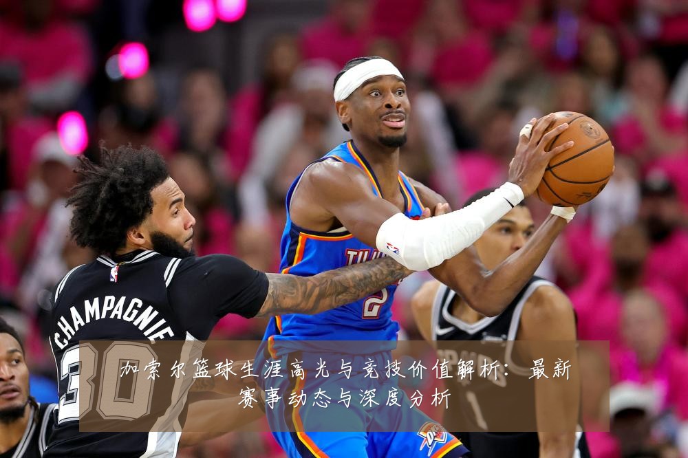 加索尔篮球生涯高光与竞技价值解析:最新赛事动态与深度分析