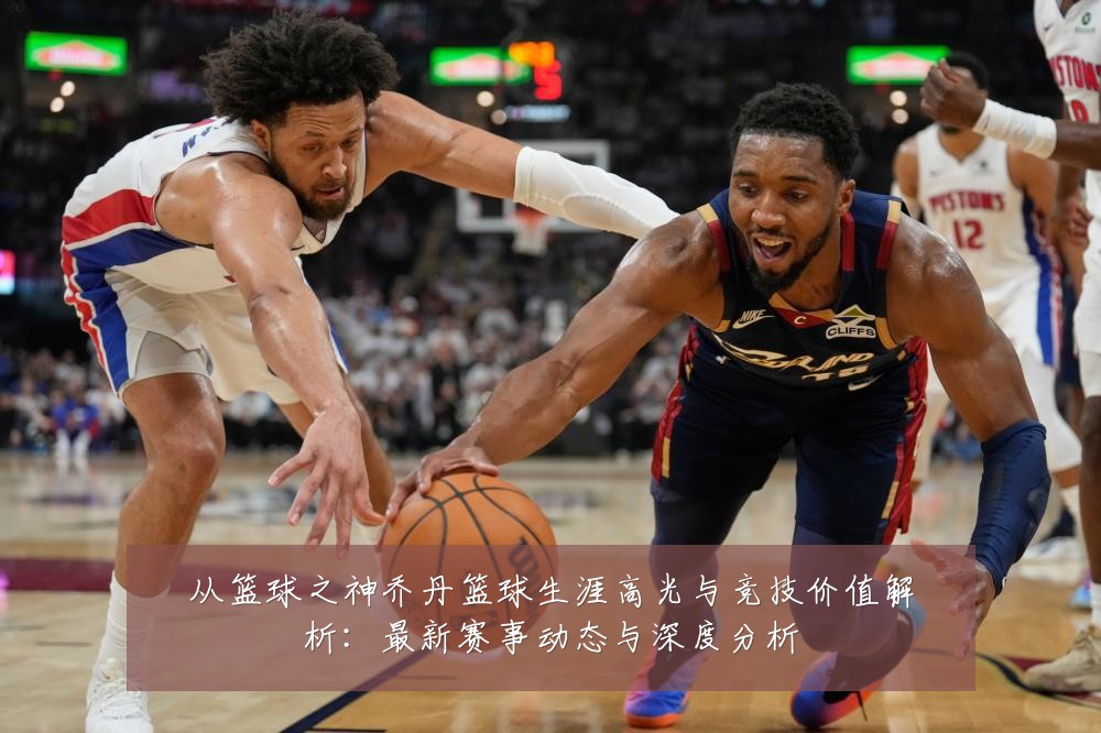 从篮球之神乔丹篮球生涯高光与竞技价值解析:最新赛事动态与深度分析