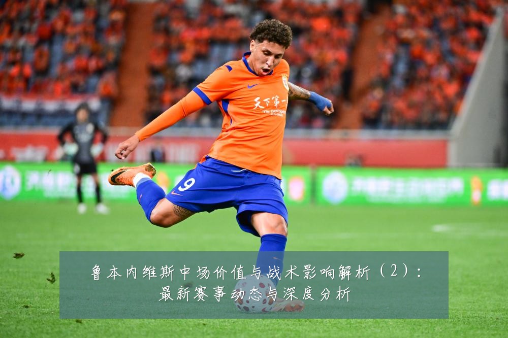 鲁本内维斯中场价值与战术影响解析（2）：最新赛事动态与深度分析