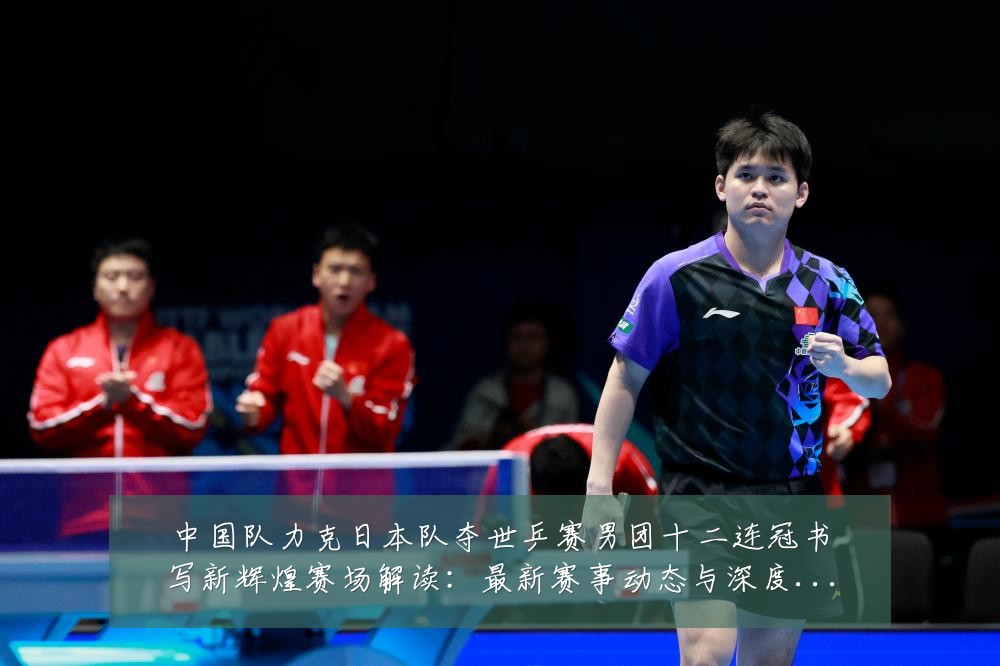 中国队力克日本队夺世乒赛男团十二连冠书写新辉煌赛场解读：最新赛事动态与深度分析