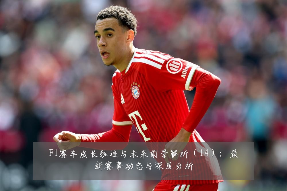 F1赛车成长轨迹与未来前景解析（14）：最新赛事动态与深度分析