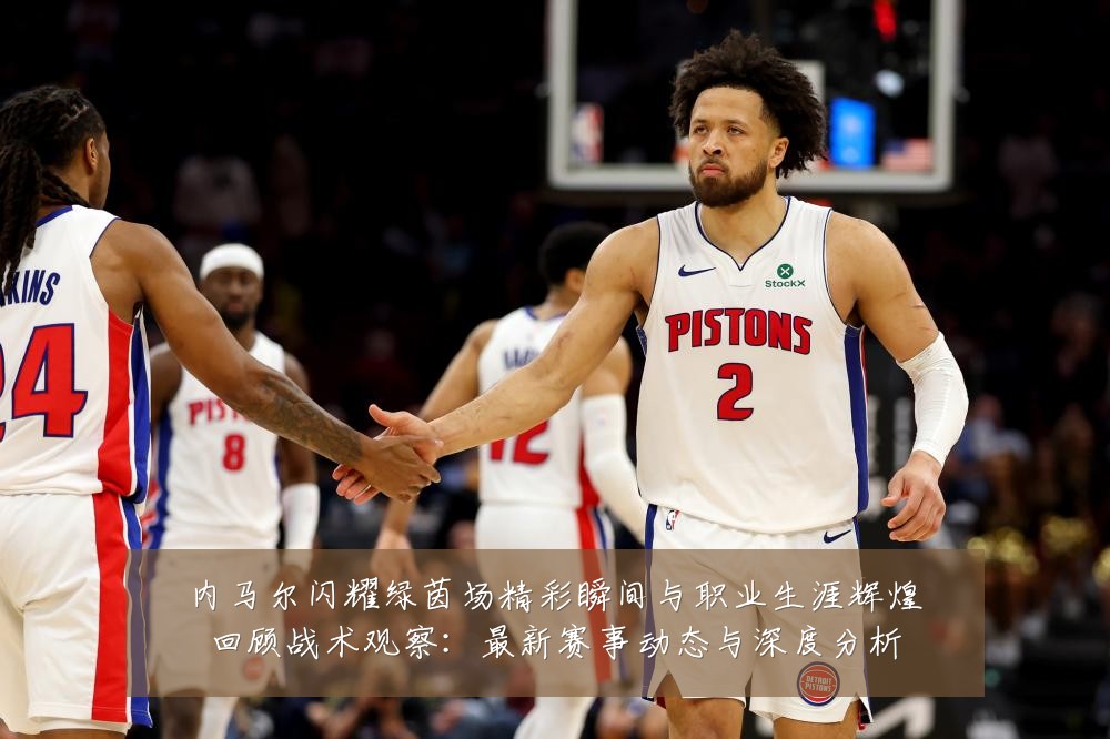 内马尔闪耀绿茵场精彩瞬间与职业生涯辉煌回顾战术观察：最新赛事动态与深度分析