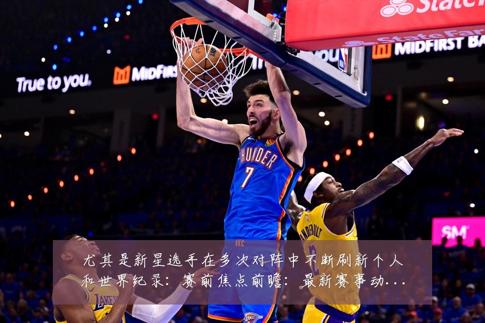 尤其是新星选手在多次对阵中不断刷新个人和世界纪录:赛前焦点前瞻:最新赛事动态与深度分析