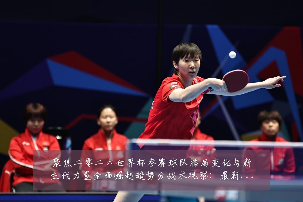 聚焦二零二六世界杯参赛球队格局变化与新生代力量全面崛起趋势分战术观察:最新赛事动态与深度分析