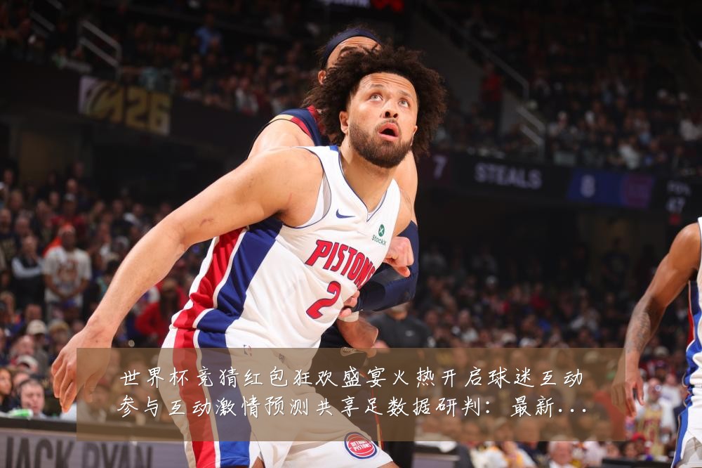 世界杯竞猜红包狂欢盛宴火热开启球迷互动参与互动激情预测共享足数据研判:最新赛事动态与深度分析
