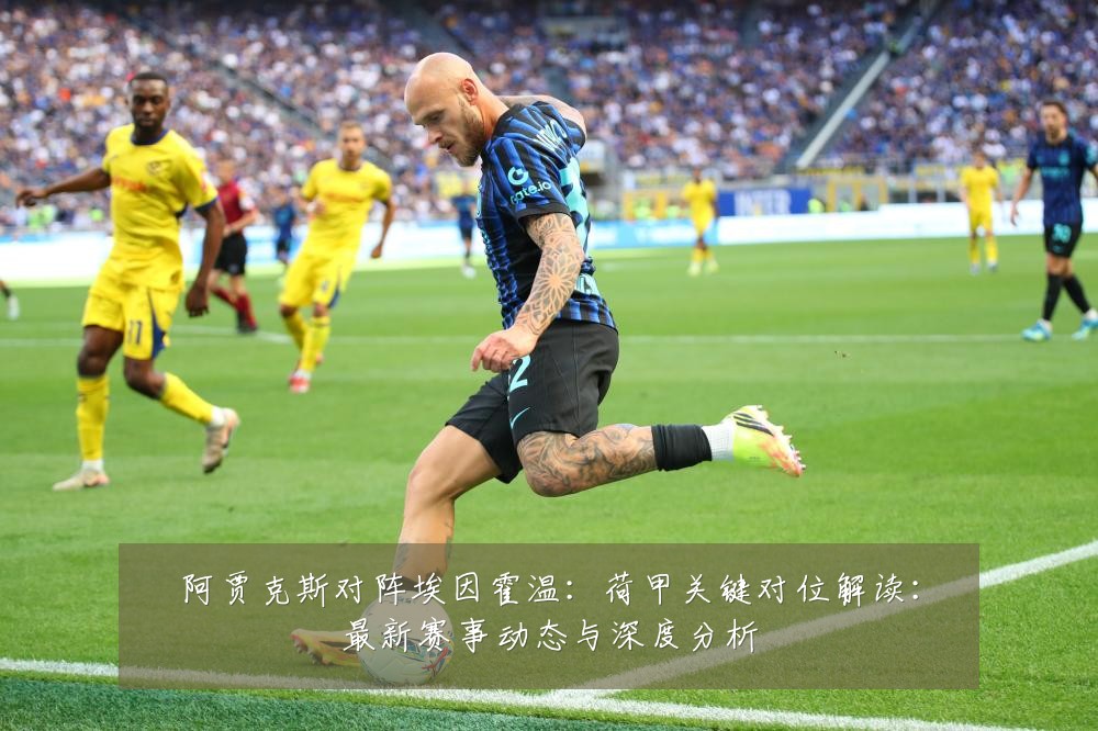 阿贾克斯对阵埃因霍温:荷甲关键对位解读:最新赛事动态与深度分析